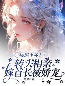 被逼下乡?转头相亲嫁首长被娇宠